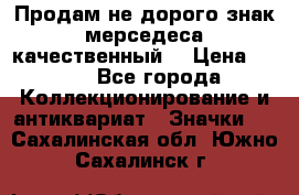 Продам не дорого знак мерседеса качественный  › Цена ­ 900 - Все города Коллекционирование и антиквариат » Значки   . Сахалинская обл.,Южно-Сахалинск г.